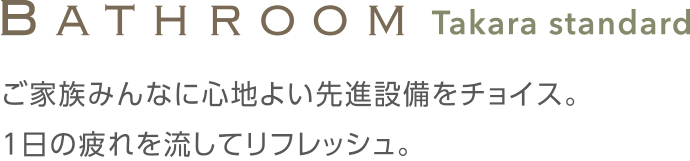 Bathroom Takara standardご家族みんなに心地よい先進設備をチョイス。1日の疲れを流してリフレッシュ。