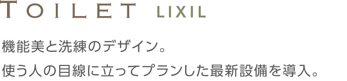 Toilet LIXIL機能美と洗練のデザイン。使う人の目線に立ってプランした最新設備を導入。